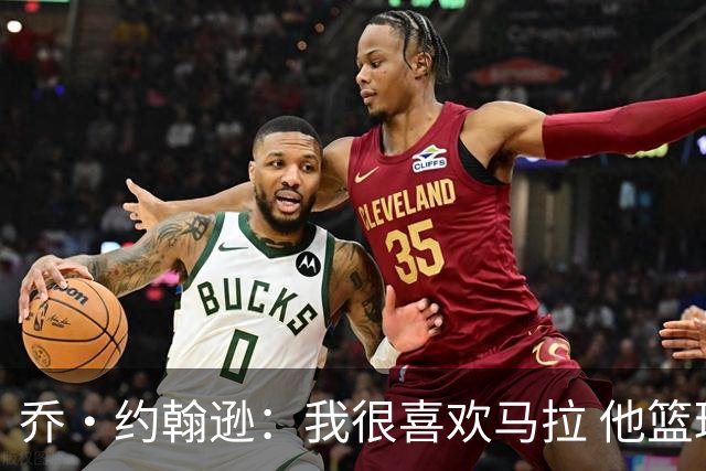 乔·约翰逊：我很喜欢马拉 他篮球智商极高能给文班制造麻烦