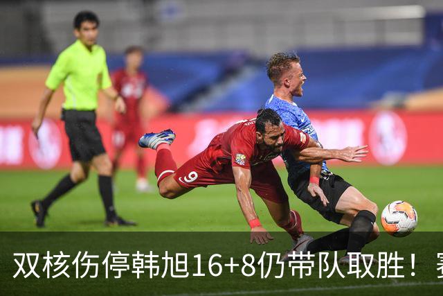 双核伤停韩旭16+8仍带队取胜！赛后为早早三犯致歉 主帅：她是超巨