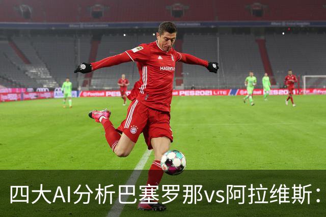 四大AI分析巴塞罗那vs阿拉维斯：四家一致看好巴萨主胜