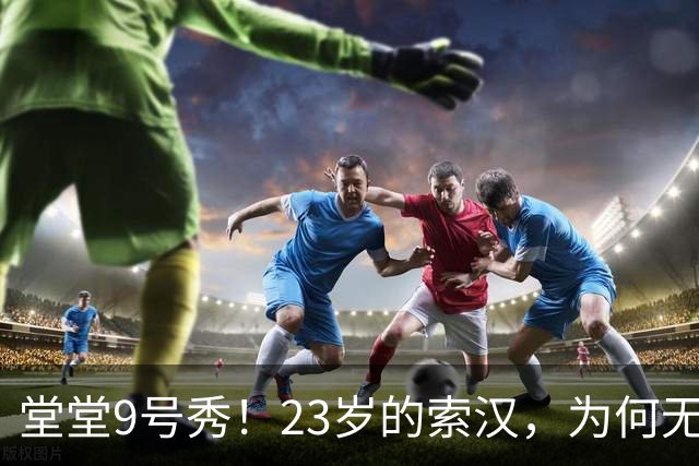 堂堂9号秀！23岁的索汉，为何无球可打？