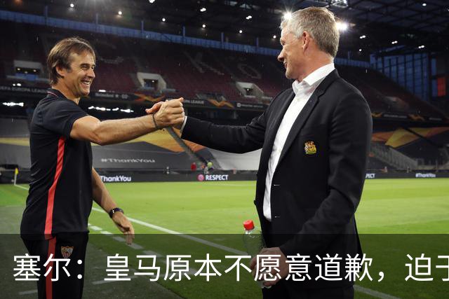 塞尔：皇马原本不愿意道歉，迫于中国赞助商的压力，道个歉而已