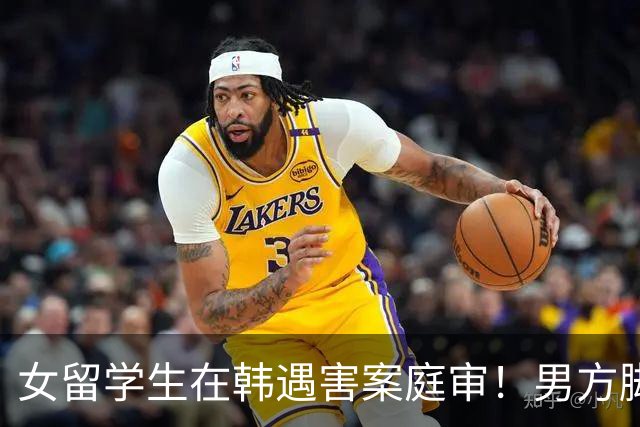 女留学生在韩遇害案庭审！男方脚踏两只船，害怕恋情曝光才动的手