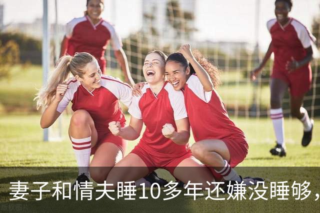 妻子和情夫睡10多年还嫌没睡够，2015年丈夫捉奸他俩，被他俩灭口了