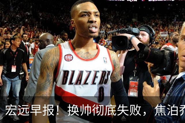 宏远早报！换帅彻底失败，焦泊乔伤情报告出炉，徐杰被弃用！