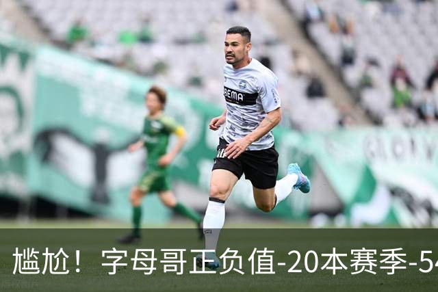 尴尬！字母哥正负值-20本赛季-54 他不在热火才有高潮