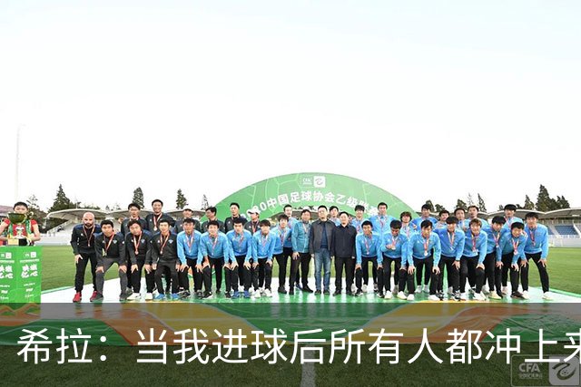 希拉：当我进球后所有人都冲上来疯狂庆祝，那一刻我真的很感动