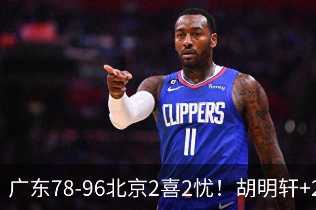 广东78-96北京2喜2忧！胡明轩+2外遮羞布，防守拉胯，阿祖废了！
