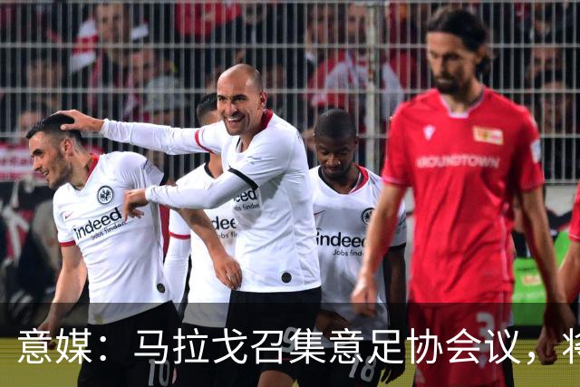 意媒：马拉戈召集意足协会议，将讨论秘书长布伦内利去留问题