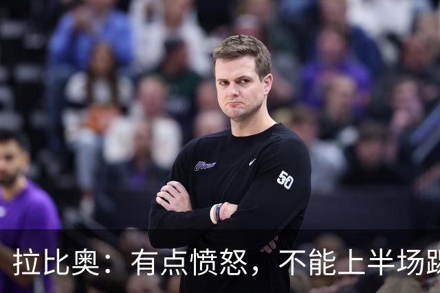 拉比奥：有点愤怒，不能上半场踢得好然后就崩了