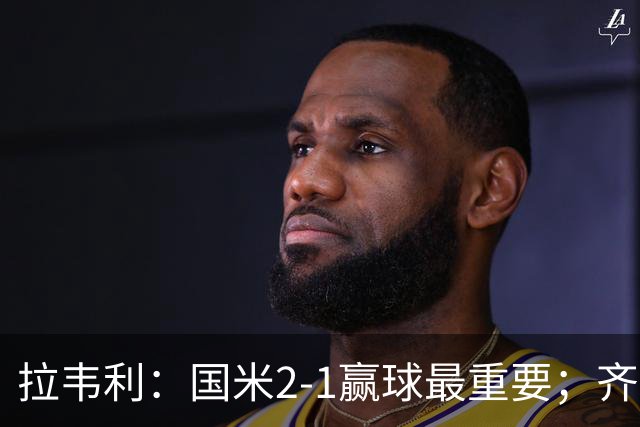 拉韦利：国米2-1赢球最重要；齐沃让我踢中路