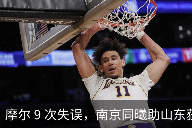 摩尔 9 次失误，南京同曦助山东获赛季首胜，邱彪今晚可以睡个好觉