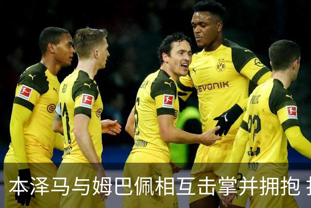 本泽马与姆巴佩相互击掌并拥抱 打破两人不和传言
