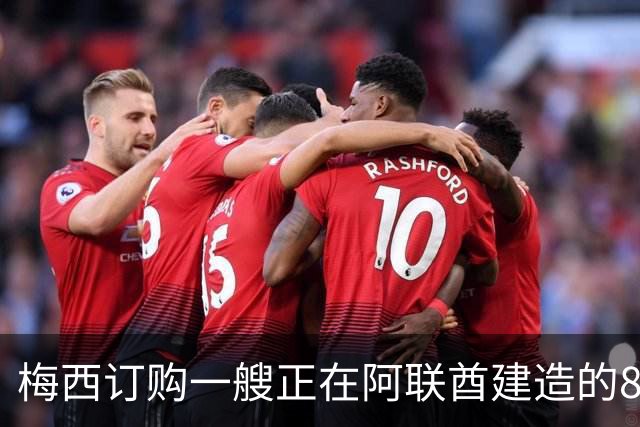 梅西订购一艘正在阿联酋建造的88英尺豪华双体船，价值约7377万元