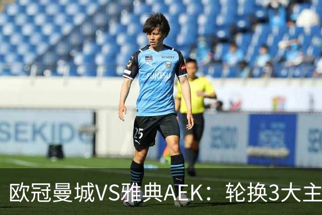 欧冠曼城VS雅典AEK：轮换3大主力，福登谢尔基领衔，巴西新援冲锋