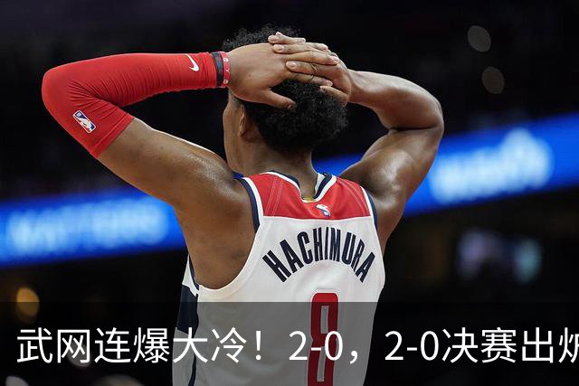武网连爆大冷！2-0，2-0决赛出炉，2大满贯被淘汰，黑马会师争冠