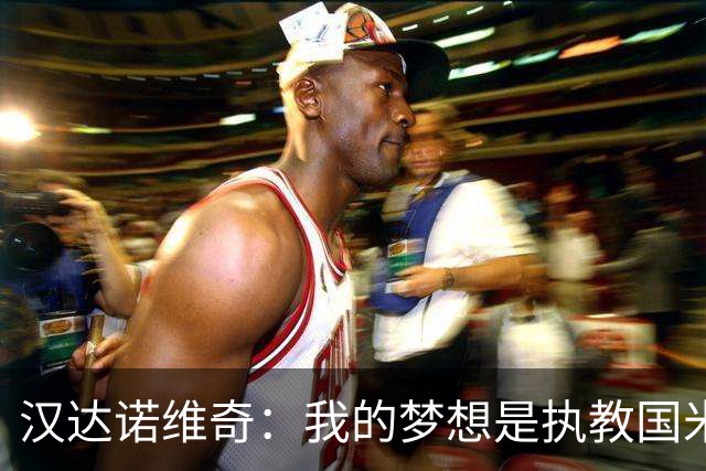 汉达诺维奇：我的梦想是执教国米，正在研究巴萨和科莫的踢法