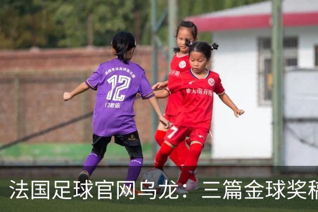 法国足球官网乌龙：三篇金球奖稿同现揭秘幕后
