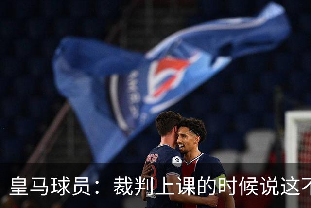 皇马球员：裁判上课的时候说这不是手球 现在又判了