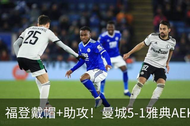 福登戴帽+助攻！曼城5-1雅典AEK 谢尔基安德森破门刘易斯两助攻