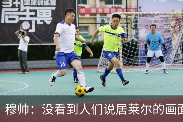 穆帅：没看到人们说居莱尔的画面 如果哪天我们受益，我会说出来