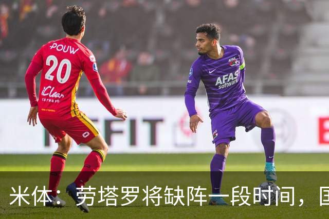 米体：劳塔罗将缺阵一段时间，国米需重组锋线迎接密集赛程