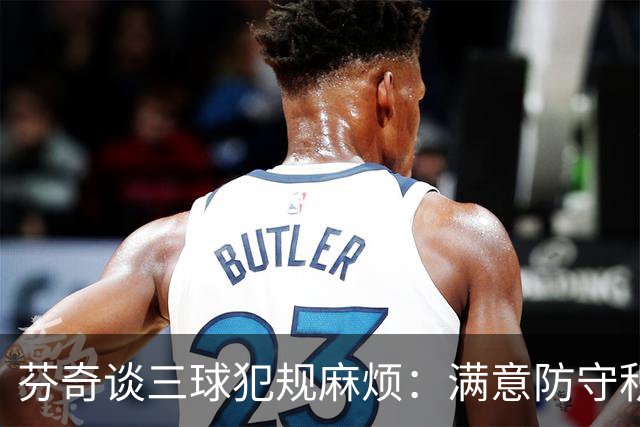 芬奇谈三球犯规麻烦：满意防守积极性，但侵略性没必要那么足