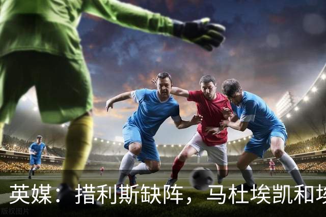 英媒：措利斯缺阵，马杜埃凯和埃泽都难当阿森纳左路主力