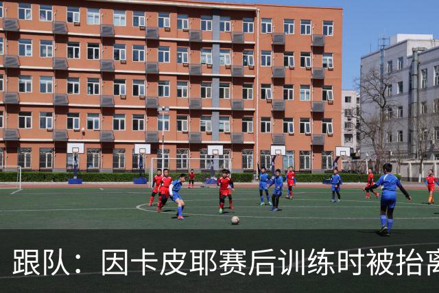 跟队：因卡皮耶赛后训练时被抬离出场，可能脚踝受伤
