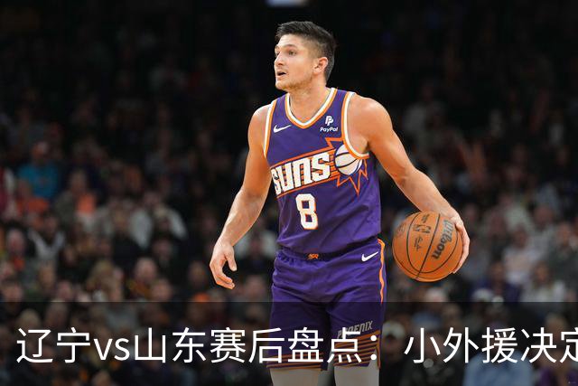 辽宁vs山东赛后盘点：小外援决定比赛胜负