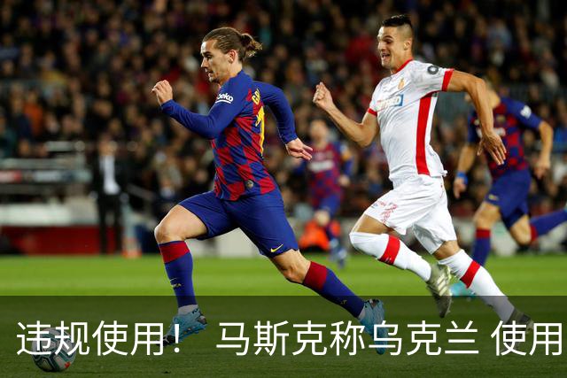 违规使用！ 马斯克称乌克兰 使用星链，发动进攻