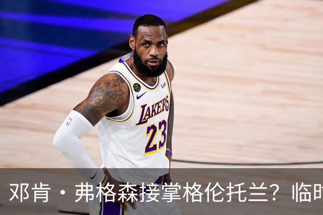 邓肯·弗格森接掌格伦托兰？临时主帅：这消息让全队炸了