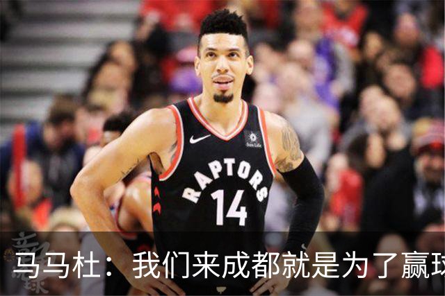 马马杜：我们来成都就是为了赢球，会为冠军战斗到最后