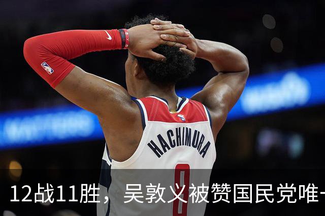 12战11胜，吴敦义被赞国民党唯一战神！精于算计葬送登顶大位资格
