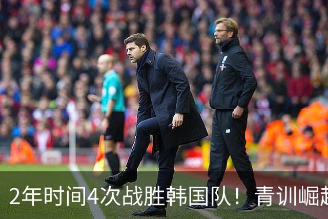 2年时间4次战胜韩国队！青训崛起标志，国足未来10年不再有“恐韩症”