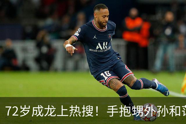 72岁成龙上热搜！手抱甥外孙和蔼，胳膊粗壮如牛坐实“双骨”言论