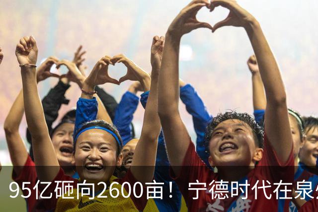 95亿砸向2600亩！宁德时代在泉州“造城”