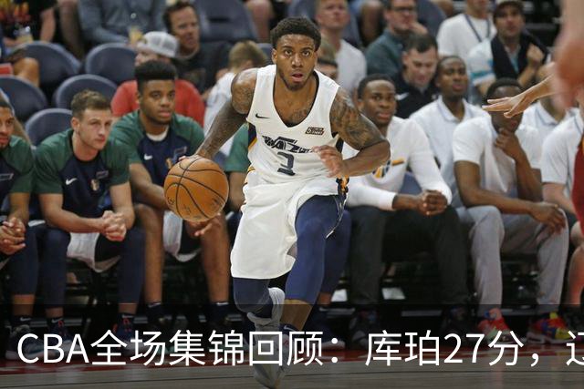 CBA全场集锦回顾：库珀27分，辽宁力克青岛取得两连胜