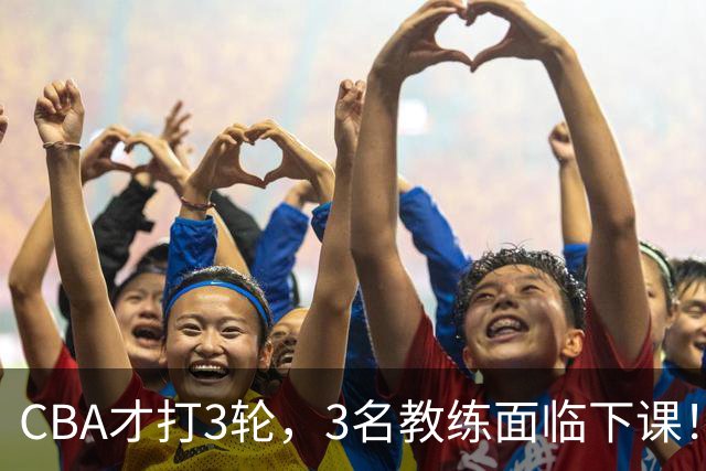 CBA才打3轮，3名教练面临下课！