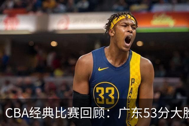 CBA经典比赛回顾：广东53分大胜广厦取得十连胜