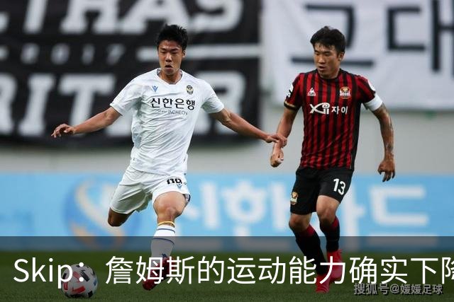 Skip：詹姆斯的运动能力确实下降了很多 我看好76人冲出东部！